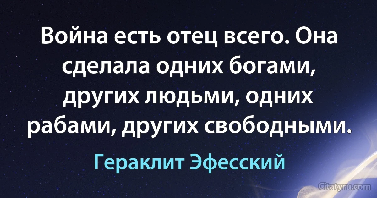 Война есть отец всего. Она сделала одних богами, других людьми, одних рабами, других свободными. (Гераклит Эфесский)