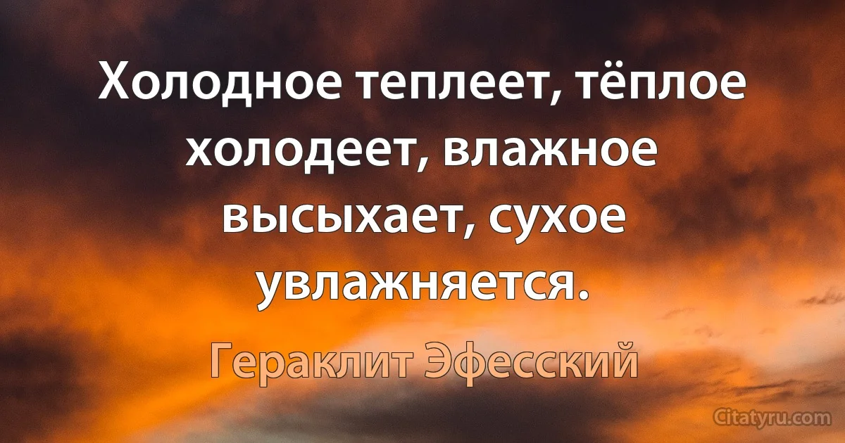 Холодное теплеет, тёплое холодеет, влажное высыхает, сухое увлажняется. (Гераклит Эфесский)