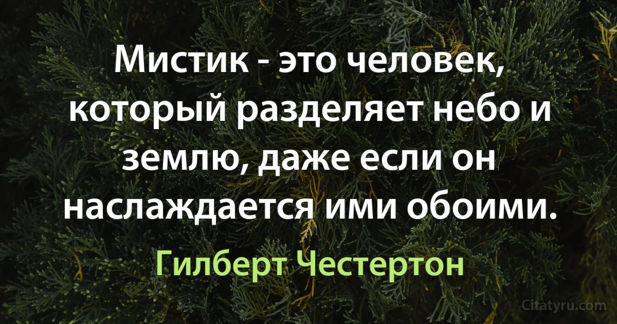 Мистик - это человек, который разделяет небо и землю, даже если он наслаждается ими обоими. (Гилберт Честертон)