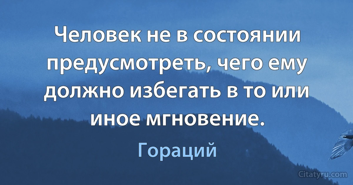 Человек не в состоянии предусмотреть, чего ему должно избегать в то или иное мгновение. (Гораций)