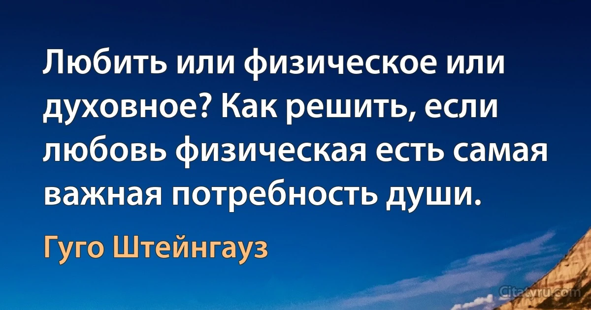 Любить или физическое или духовное? Как решить, если любовь физическая есть самая важная потребность души. (Гуго Штейнгауз)