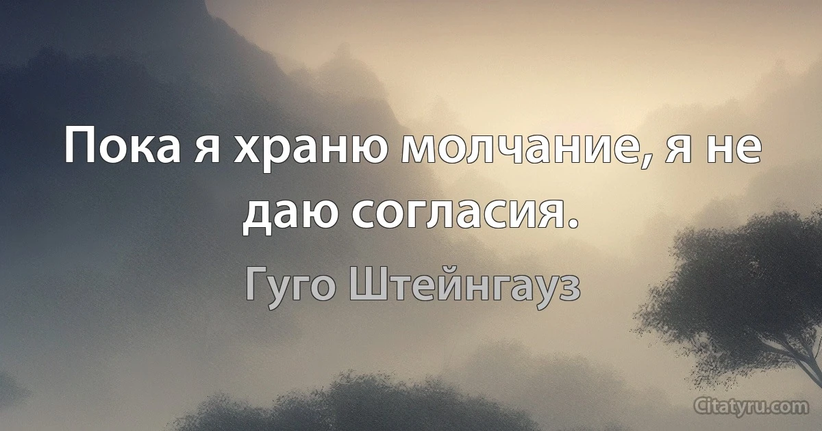 Пока я храню молчание, я не даю согласия. (Гуго Штейнгауз)