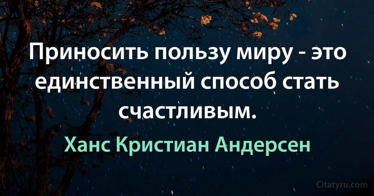 Приносить пользу миру - это единственный способ стать счастливым. (Ханс Кристиан Андерсен)