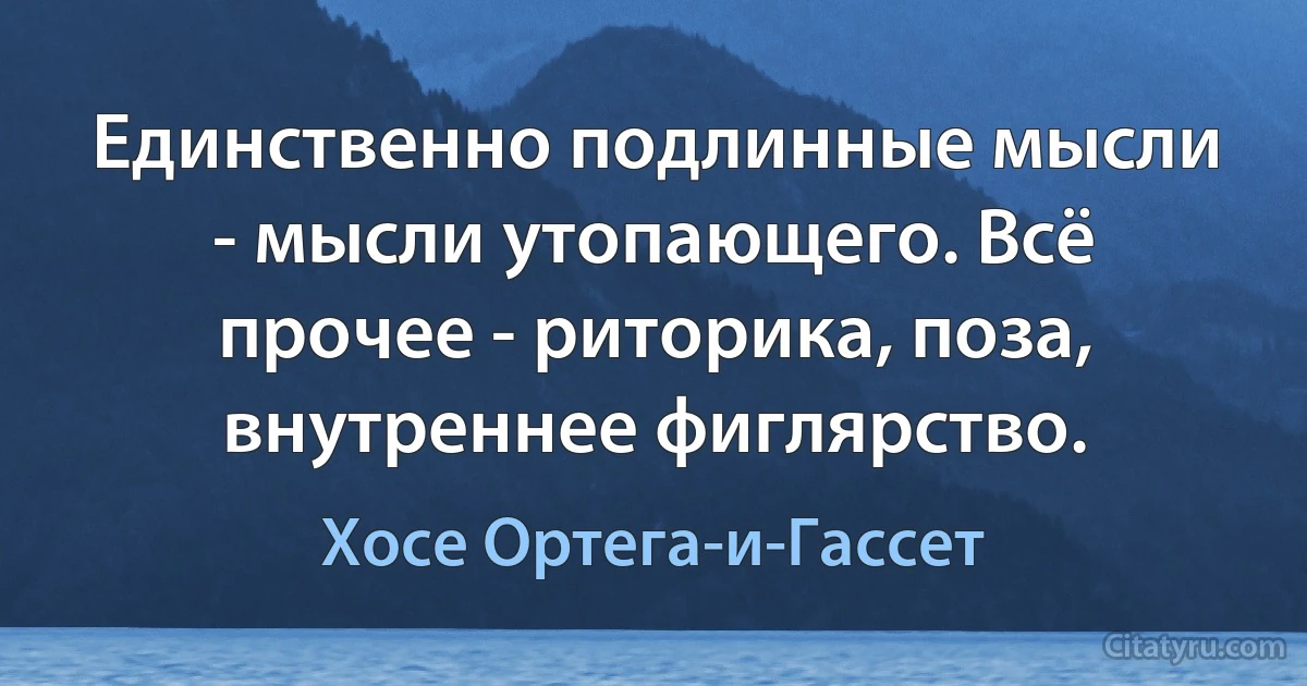 Единственно подлинные мысли - мысли утопающего. Всё прочее - риторика, поза, внутреннее фиглярство. (Хосе Ортега-и-Гассет)