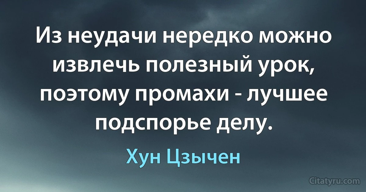 Из неудачи нередко можно извлечь полезный урок, поэтому промахи - лучшее подспорье делу. (Хун Цзычен)