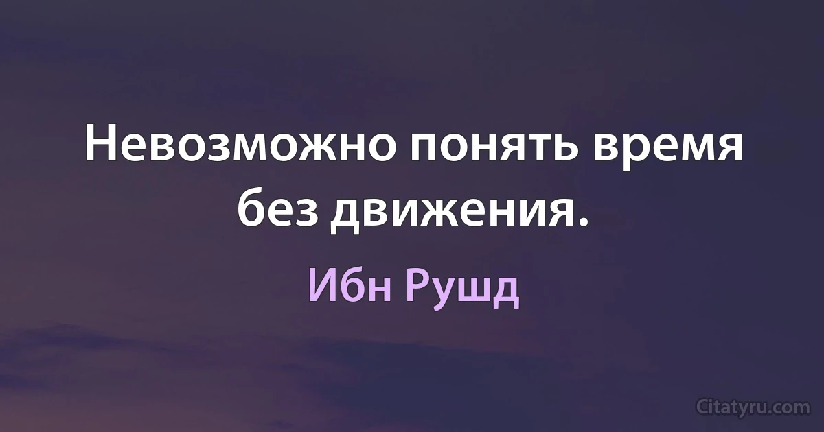 Невозможно понять время без движения. (Ибн Рушд)