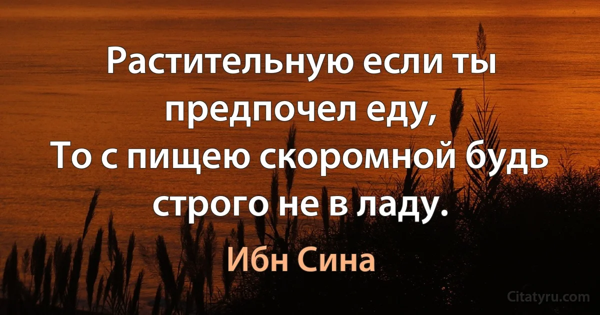 Растительную если ты предпочел еду,
То с пищею скоромной будь строго не в ладу. (Ибн Сина)