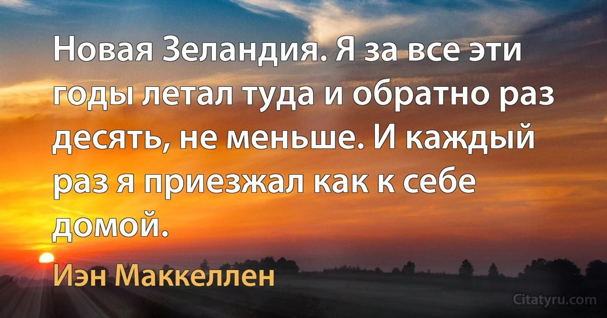 Новая Зеландия. Я за все эти годы летал туда и обратно раз десять, не меньше. И каждый раз я приезжал как к себе домой. (Иэн Маккеллен)