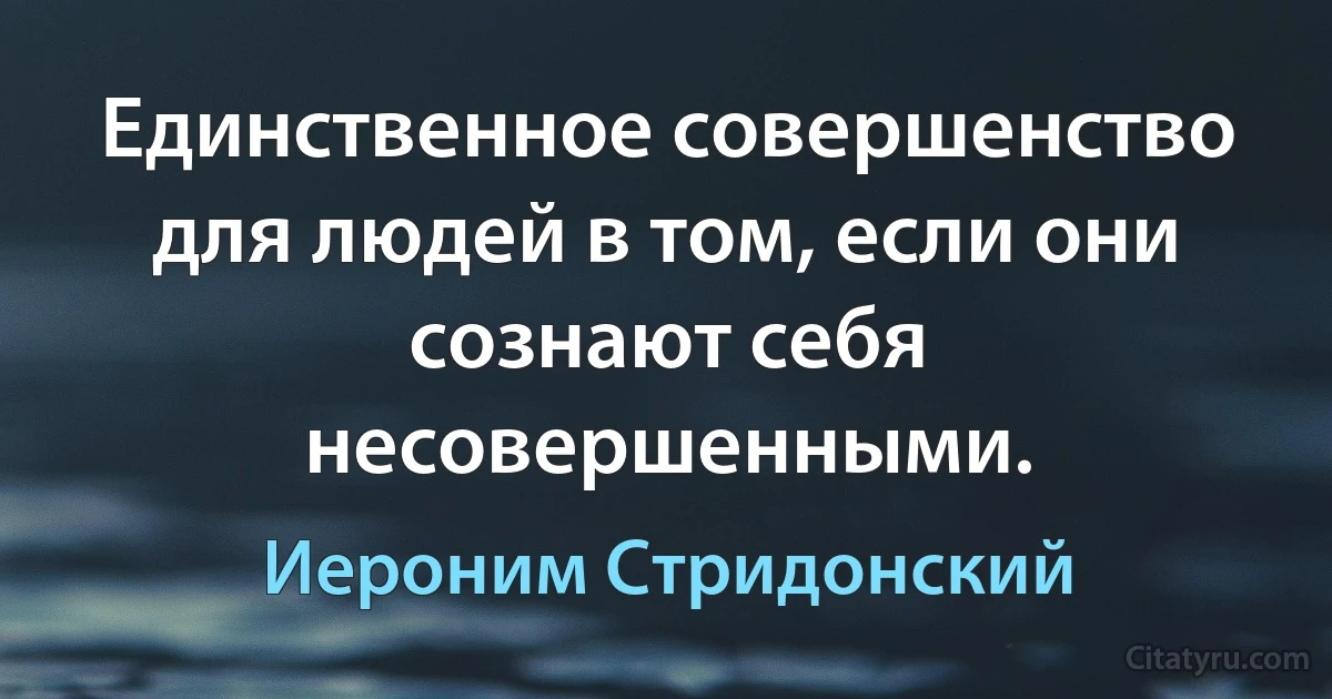 Единственное совершенство для людей в том, если они сознают себя несовершенными. (Иероним Стридонский)