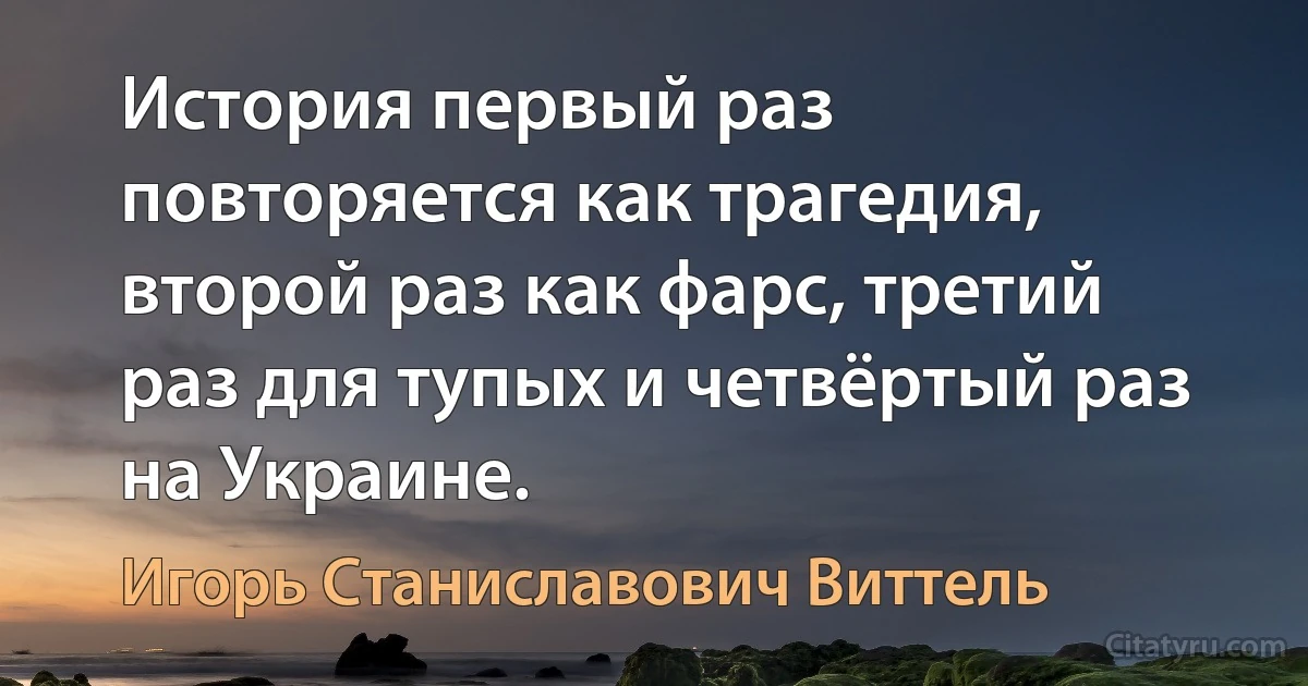 История первый раз повторяется как трагедия, второй раз как фарс, третий раз для тупых и четвёртый раз на Украине. (Игорь Станиславович Виттель)