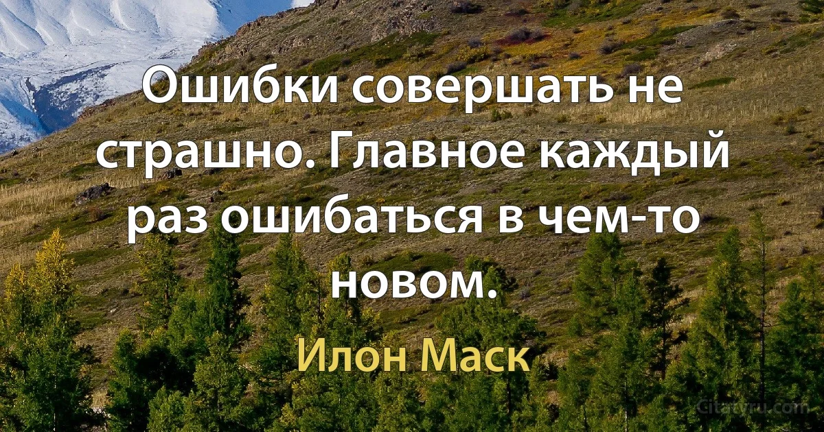 Ошибки совершать не страшно. Главное каждый раз ошибаться в чем-то новом. (Илон Маск)