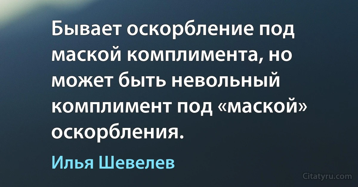 Бывает оскорбление под маской комплимента, но может быть невольный комплимент под «маской» оскорбления. (Илья Шевелев)