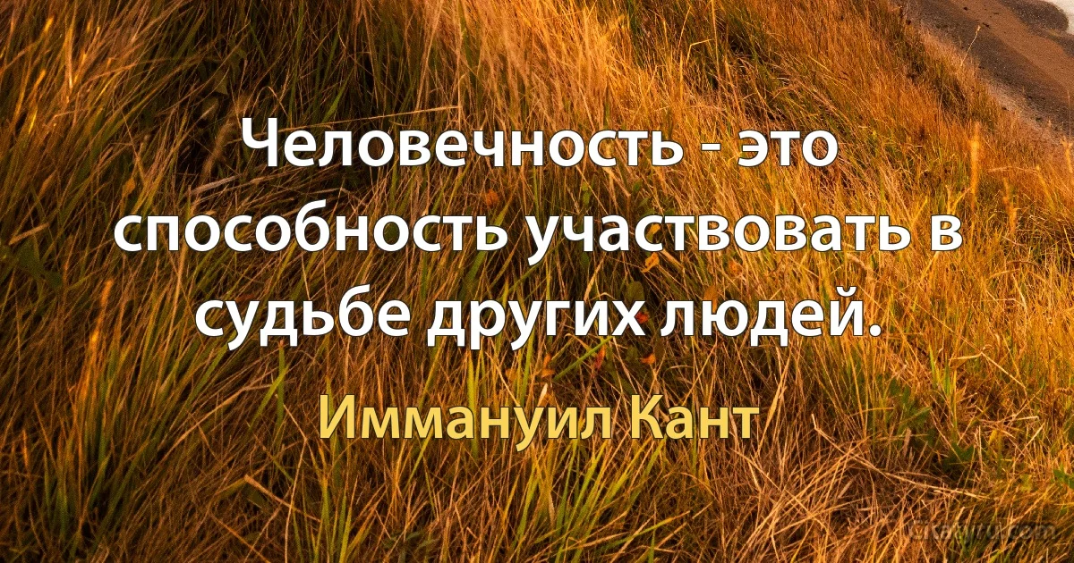 Человечность - это способность участвовать в судьбе других людей. (Иммануил Кант)