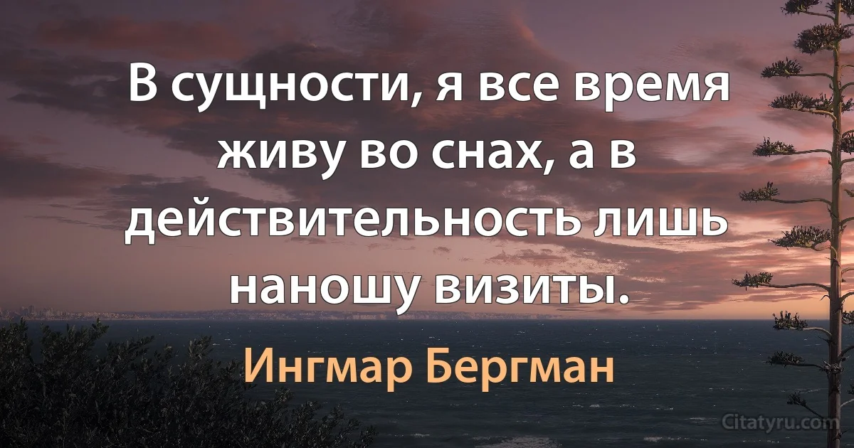 В сущности, я все время живу во снах, а в действительность лишь наношу визиты. (Ингмар Бергман)