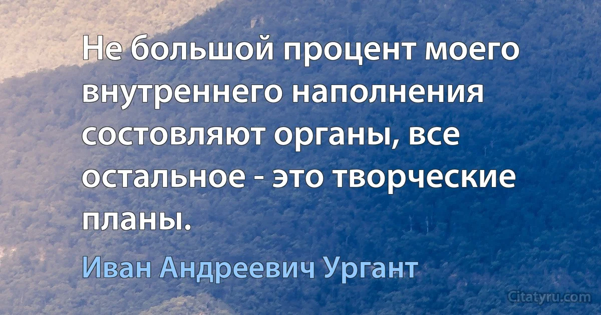 Не большой процент моего внутреннего наполнения состовляют органы, все остальное - это творческие планы. (Иван Андреевич Ургант)