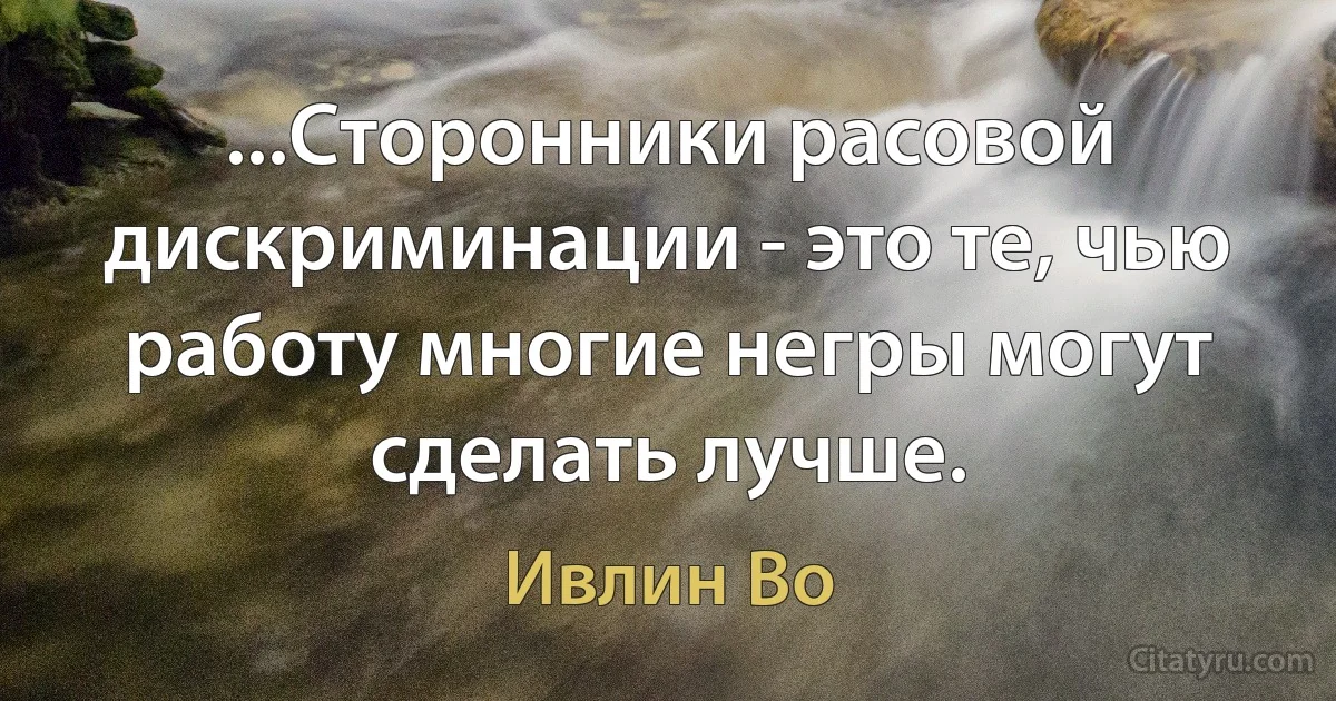 ...Сторонники расовой дискриминации - это те, чью работу многие негры могут сделать лучше. (Ивлин Во)