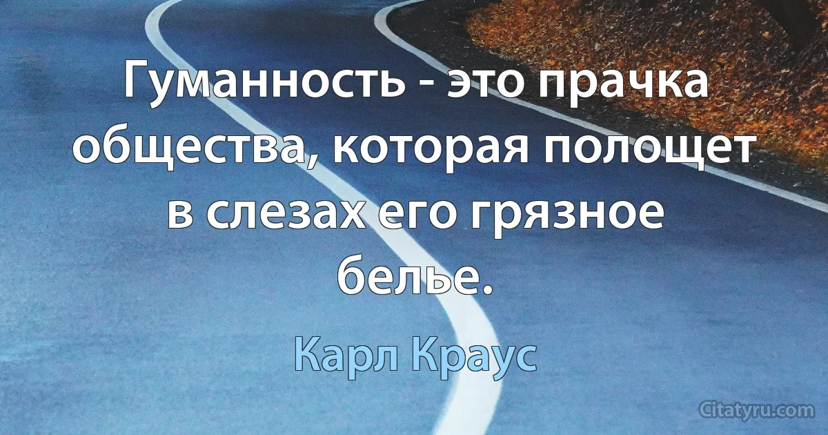 Гуманность - это прачка общества, которая полощет в слезах его грязное белье. (Карл Краус)