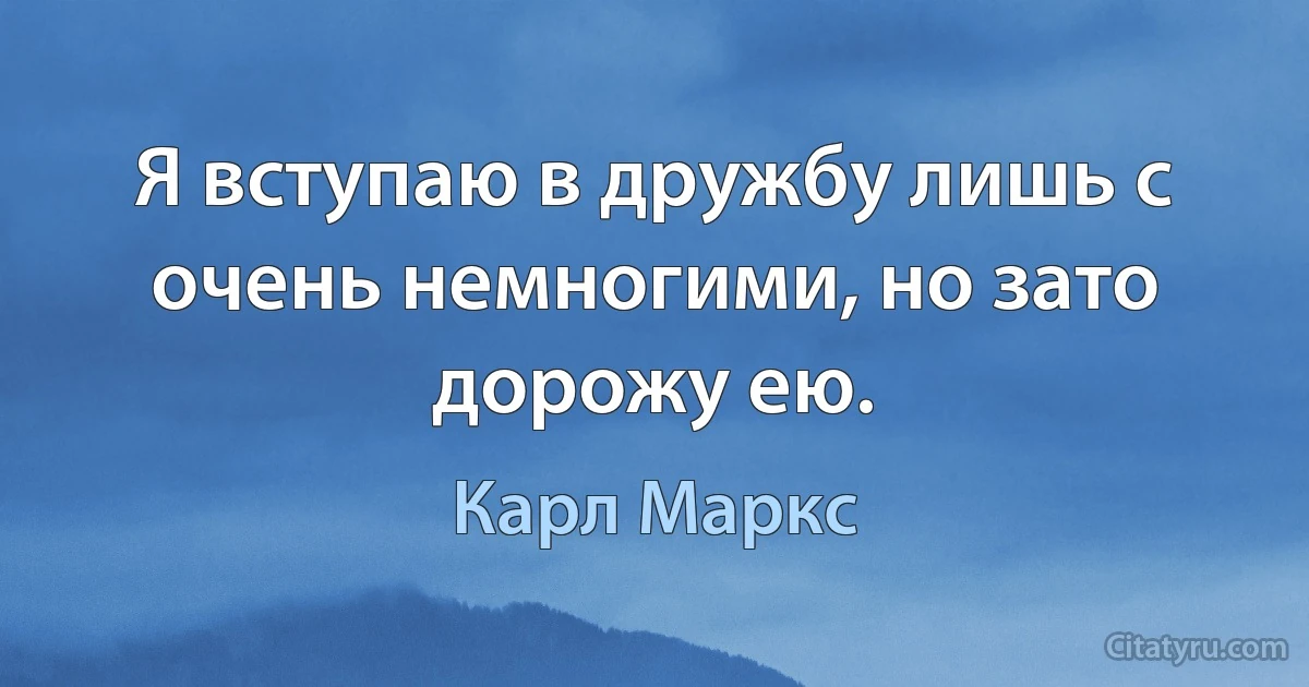 Я вступаю в дружбу лишь с очень немногими, но зато дорожу ею. (Карл Маркс)