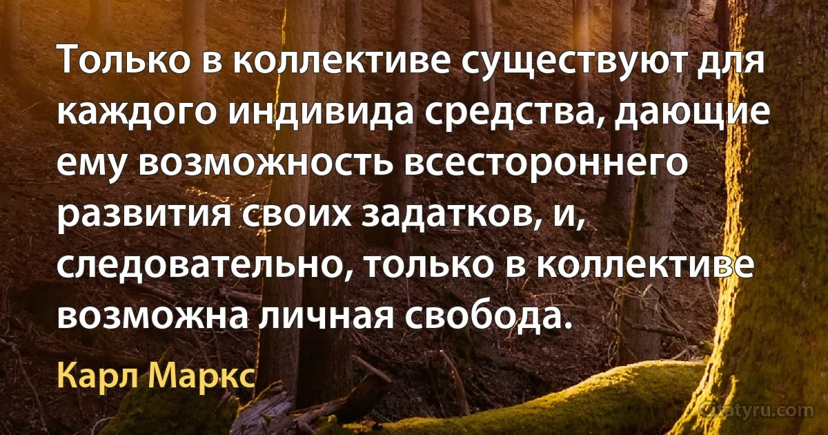 Только в коллективе существуют для каждого индивида средства, дающие ему возможность всестороннего развития своих задатков, и, следовательно, только в коллективе возможна личная свобода. (Карл Маркс)