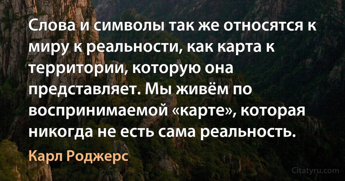 Слова и символы так же относятся к миру к реальности, как карта к территории, которую она представляет. Мы живём по воспринимаемой «карте», которая никогда не есть сама реальность. (Карл Роджерс)