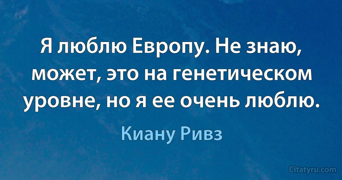 Я люблю Европу. Не знаю, может, это на генетическом уровне, но я ее очень люблю. (Киану Ривз)