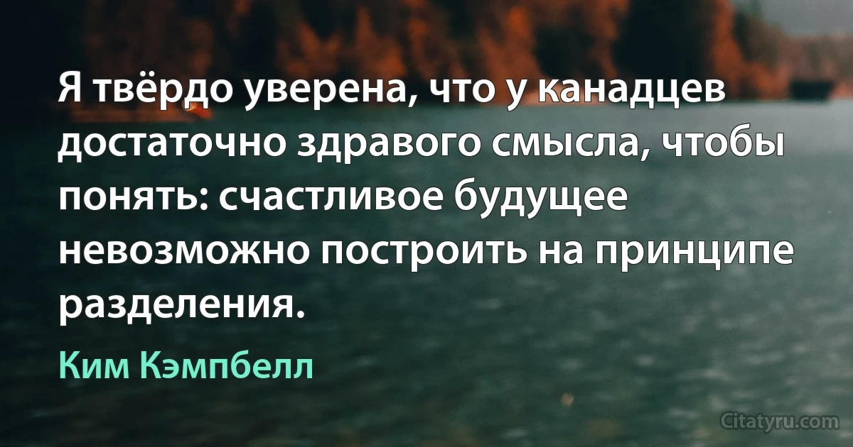 Я твёрдо уверена, что у канадцев достаточно здравого смысла, чтобы понять: счастливое будущее невозможно построить на принципе разделения. (Ким Кэмпбелл)