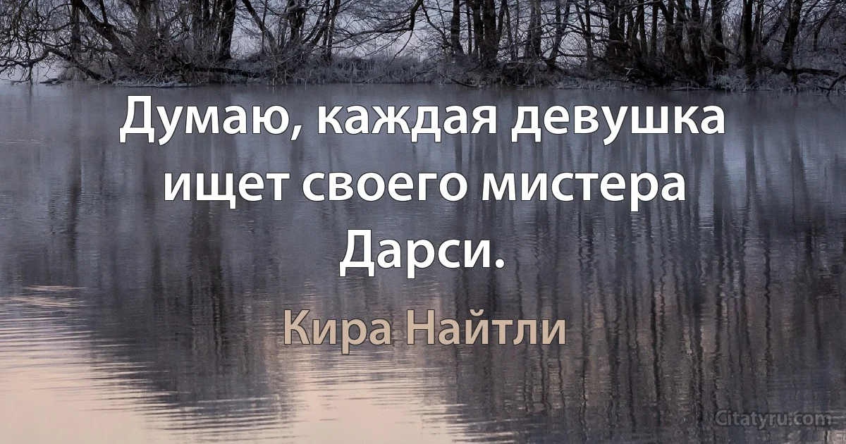 Думаю, каждая девушка ищет своего мистера Дарси. (Кира Найтли)