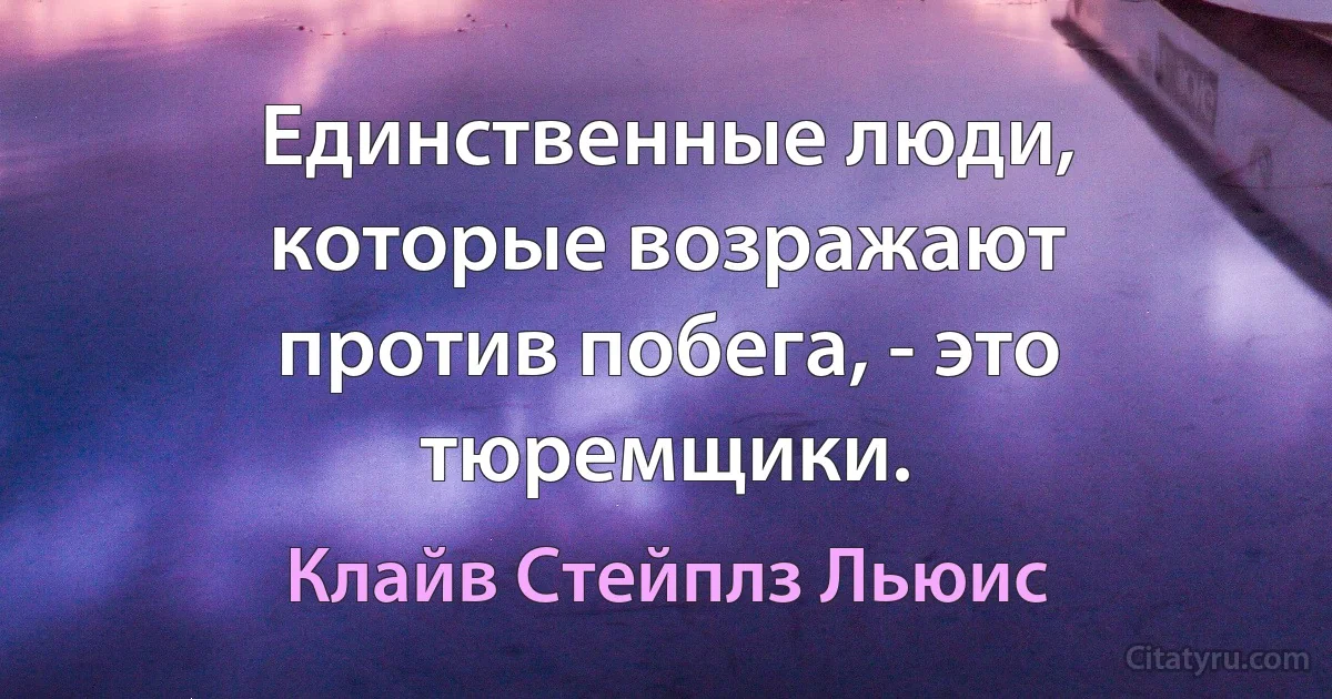 Единственные люди, которые возражают против побега, - это тюремщики. (Клайв Стейплз Льюис)