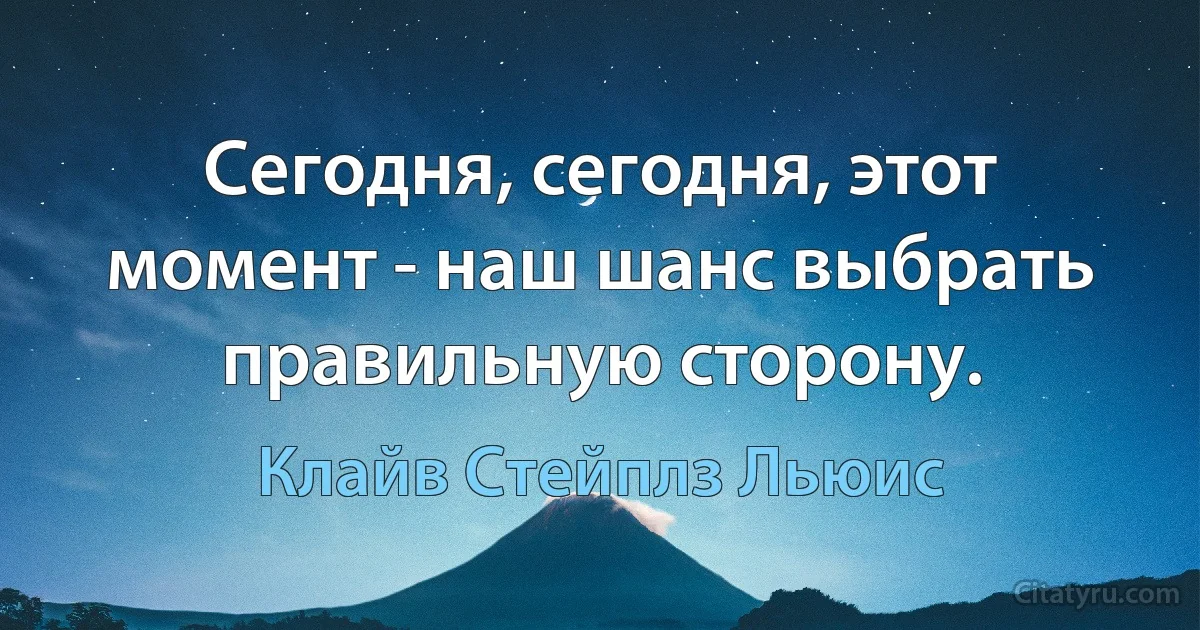 Сегодня, сегодня, этот момент - наш шанс выбрать правильную сторону. (Клайв Стейплз Льюис)