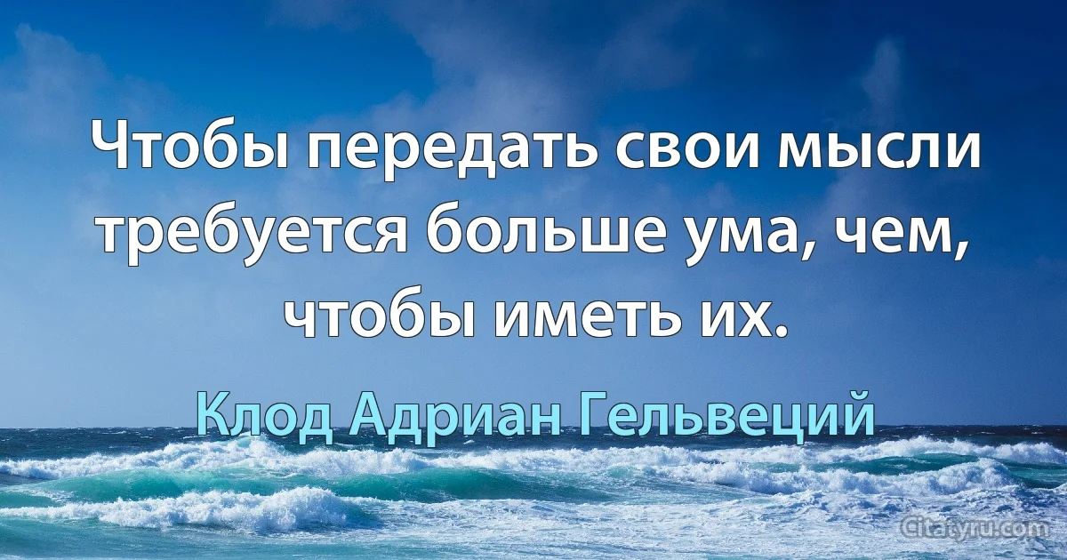 Чтобы передать свои мысли требуется больше ума, чем, чтобы иметь их. (Клод Адриан Гельвеций)