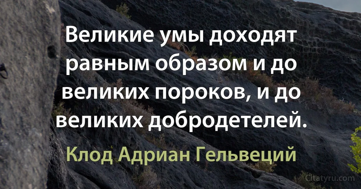 Великие умы доходят равным образом и до великих пороков, и до великих добродетелей. (Клод Адриан Гельвеций)