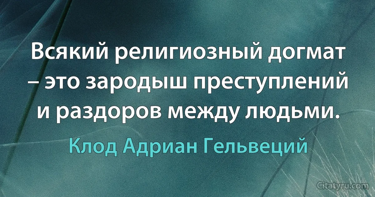 Всякий религиозный догмат – это зародыш преступлений и раздоров между людьми. (Клод Адриан Гельвеций)