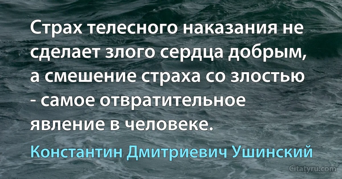 Страх телесного наказания не сделает злого сердца добрым, а смешение страха со злостью - самое отвратительное явление в человеке. (Константин Дмитриевич Ушинский)