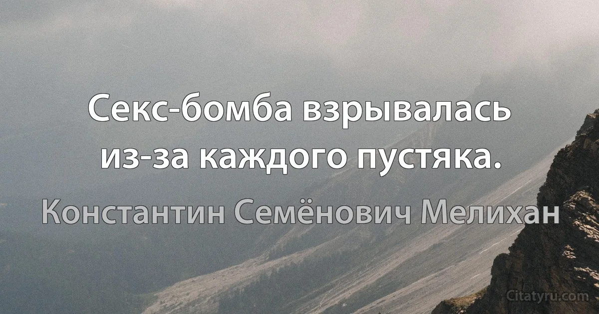 Секс-бомба взрывалась из-за каждого пустяка. (Константин Семёнович Мелихан)