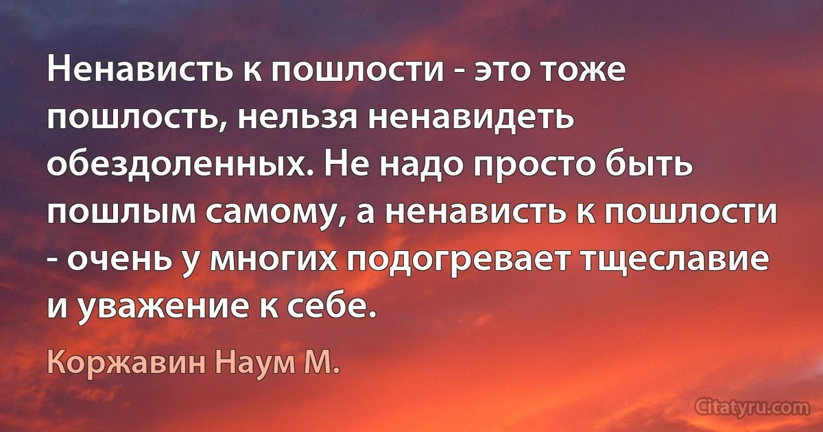 Ненависть к пошлости - это тоже пошлость, нельзя ненавидеть обездоленных. Не надо просто быть пошлым самому, а ненависть к пошлости - очень у многих подогревает тщеславие и уважение к себе. (Коржавин Наум М.)