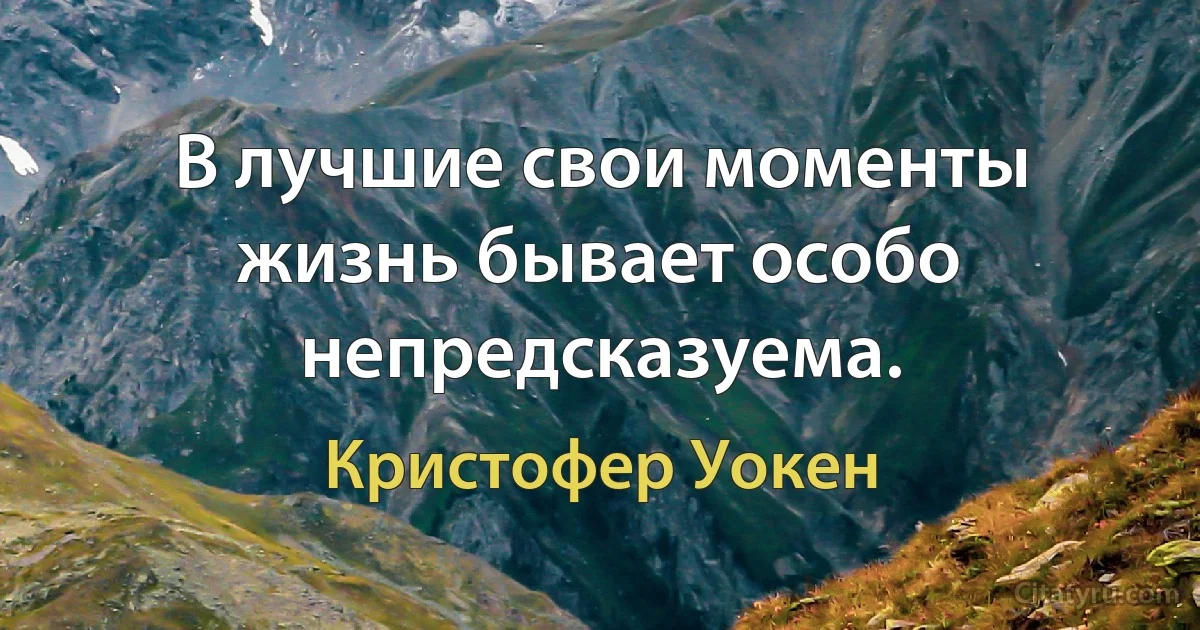 В лучшие свои моменты жизнь бывает особо непредсказуема. (Кристофер Уокен)