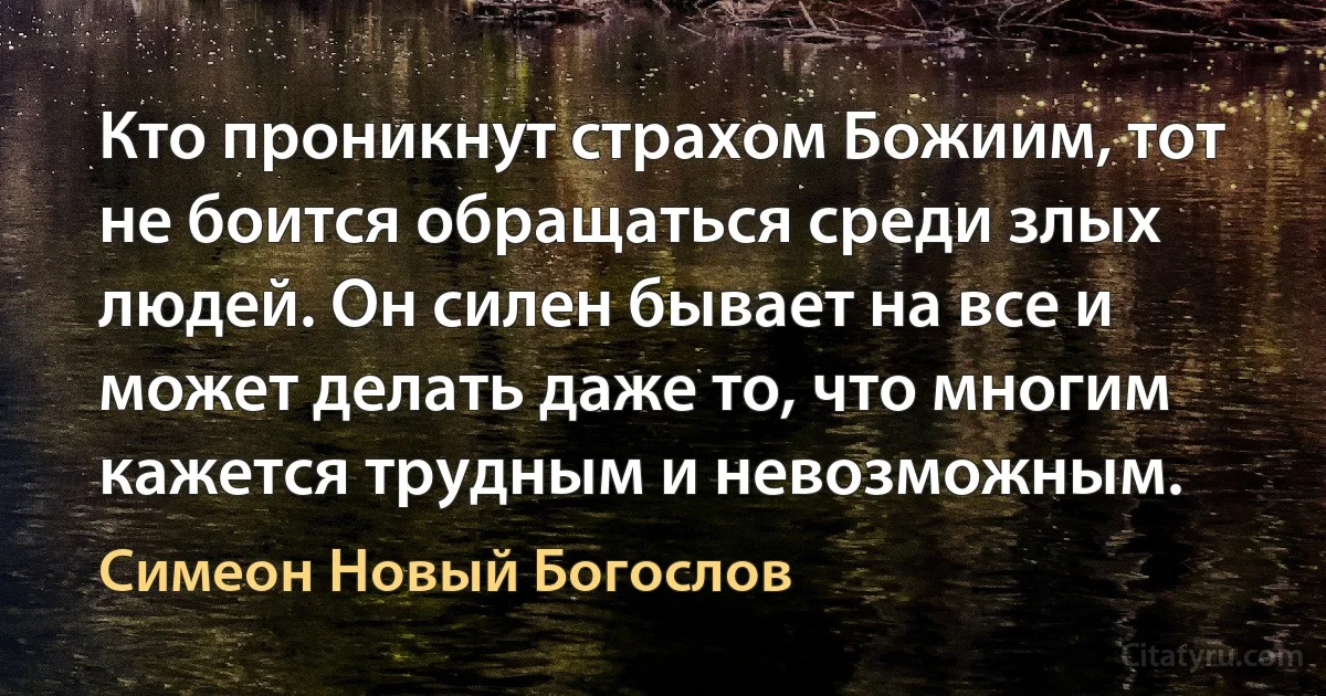 Кто проникнут страхом Божиим, тот не боится обращаться среди злых людей. Он силен бывает на все и может делать даже то, что многим кажется трудным и невозможным. (Симеон Новый Богослов)