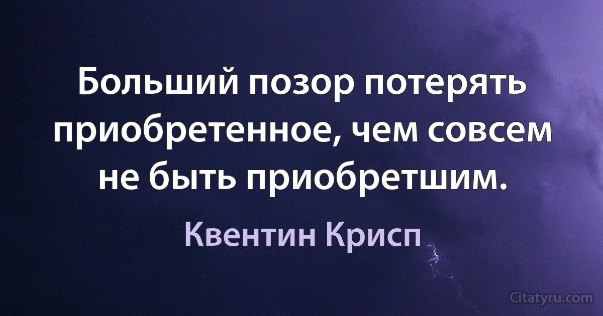 Больший позор потерять приобретенное, чем совсем не быть приобретшим. (Квентин Крисп)