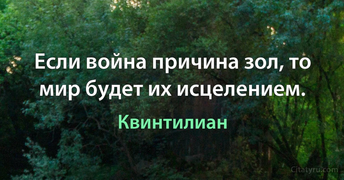 Если война причина зол, то мир будет их исцелением. (Квинтилиан)