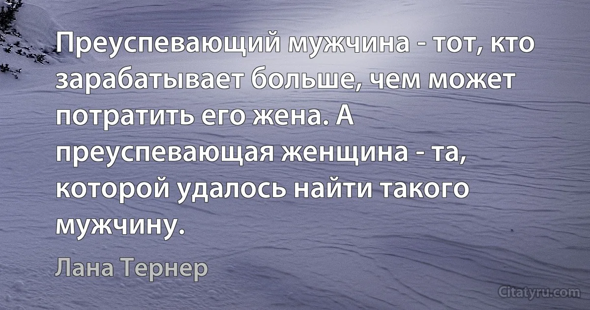 Преуспевающий мужчина - тот, кто зарабатывает больше, чем может потратить его жена. А преуспевающая женщина - та, которой удалось найти такого мужчину. (Лана Тернер)