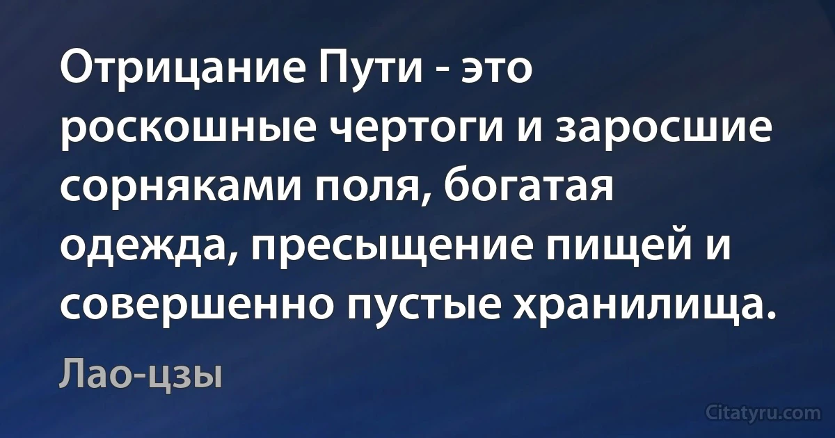 Отрицание Пути - это роскошные чертоги и заросшие сорняками поля, богатая одежда, пресыщение пищей и совершенно пустые хранилища. (Лао-цзы)