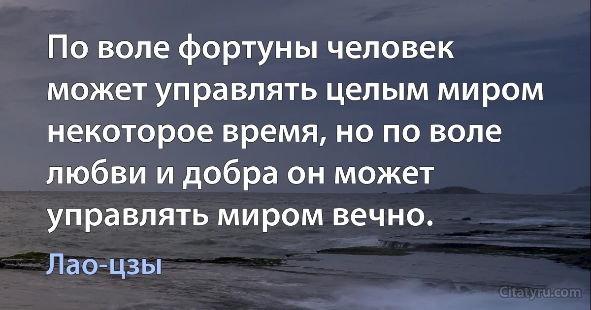 По воле фортуны человек может управлять целым миром некоторое время, но по воле любви и добра он может управлять миром вечно. (Лао-цзы)