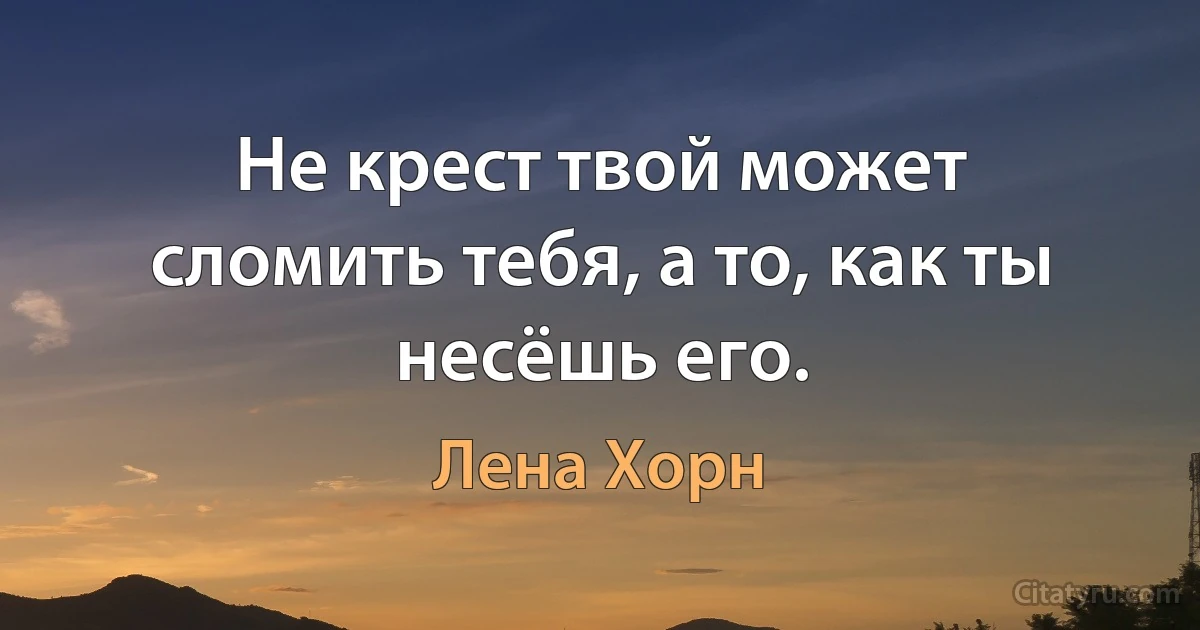 Не крест твой может сломить тебя, а то, как ты несёшь его. (Лена Хорн)