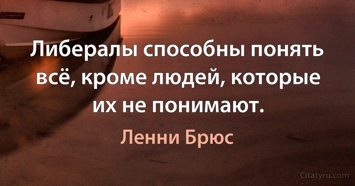 Либералы способны понять всё, кроме людей, которые их не понимают. (Ленни Брюс)