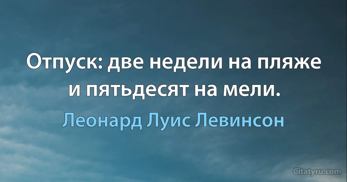 Отпуск: две недели на пляже и пятьдесят на мели. (Леонард Луис Левинсон)