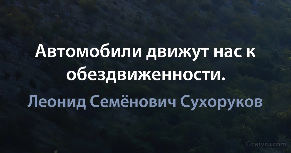 Автомобили движут нас к обездвиженности. (Леонид Семёнович Сухоруков)