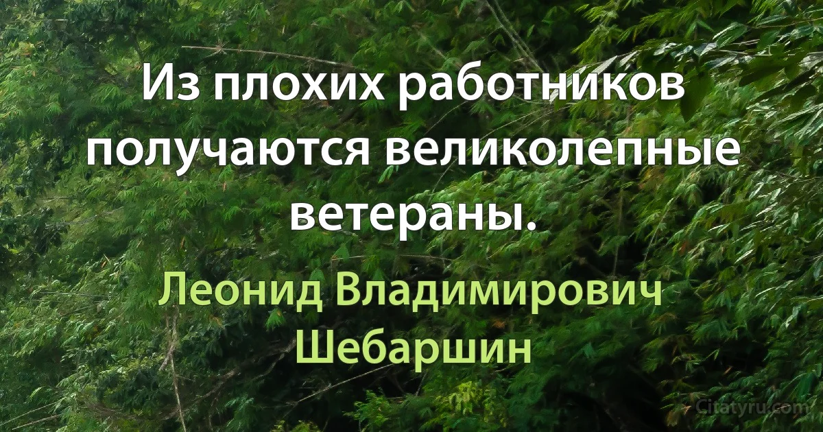 Из плохих работников получаются великолепные ветераны. (Леонид Владимирович Шебаршин)