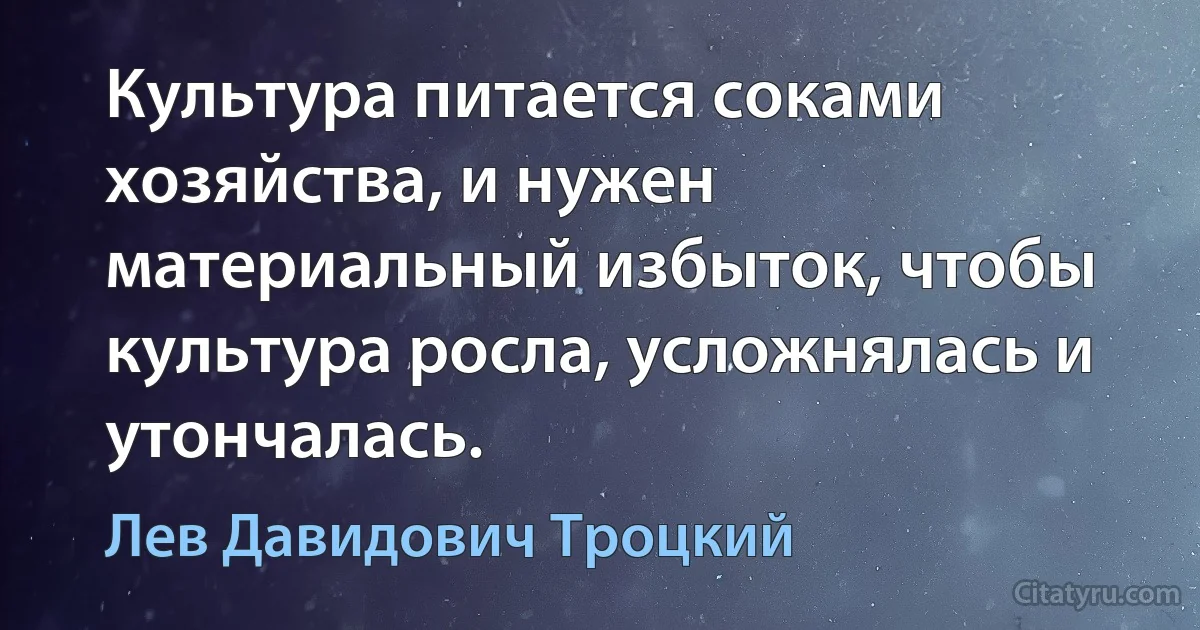 Культура питается соками хозяйства, и нужен материальный избыток, чтобы культура росла, усложнялась и утончалась. (Лев Давидович Троцкий)