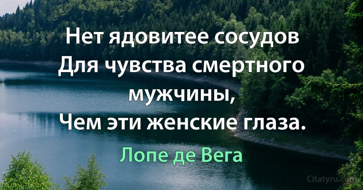 Нет ядовитее сосудов
Для чувства смертного мужчины, 
Чем эти женские глаза. (Лопе де Вега)