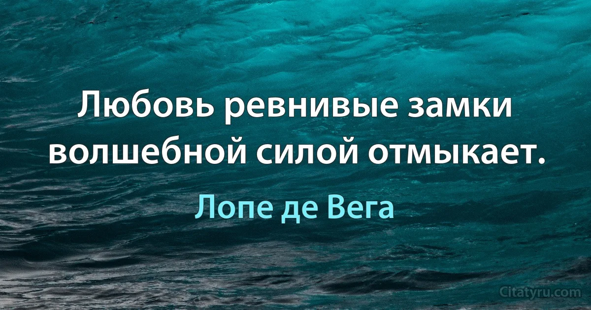 Любовь ревнивые замки волшебной силой отмыкает. (Лопе де Вега)